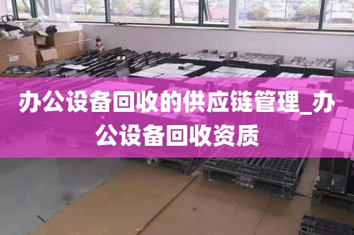 办公设备回收的供应链管理_办公设备回收资质