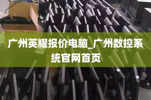 广州英耀报价电脑_广州数控系统官网首页