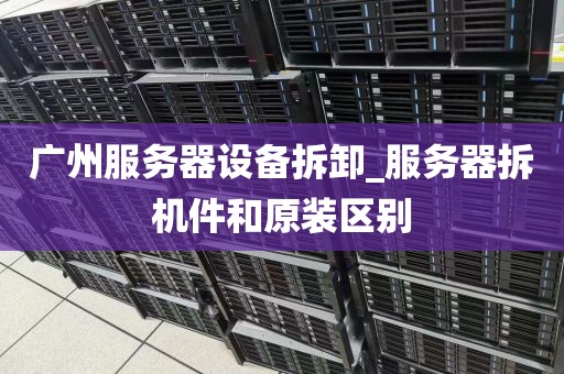 广州服务器设备拆卸_服务器拆机件和原装区别