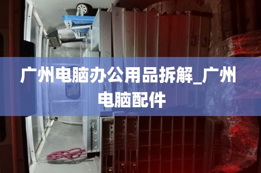 广州电脑办公用品拆解_广州 电脑配件