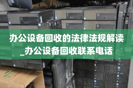 办公设备回收的法律法规解读_办公设备回收联系电话