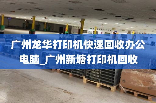 广州龙华打印机快速回收办公电脑_广州新塘打印机回收