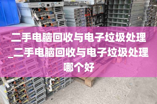 二手电脑回收与电子垃圾处理_二手电脑回收与电子垃圾处理哪个好