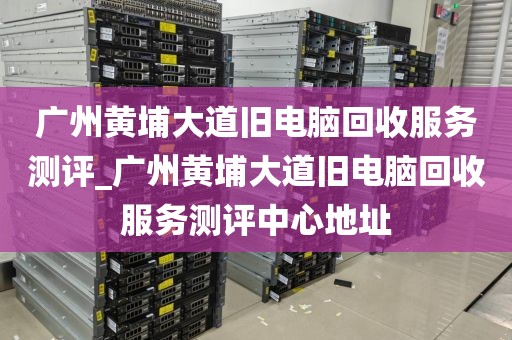 广州黄埔大道旧电脑回收服务测评_广州黄埔大道旧电脑回收服务测评中心地址