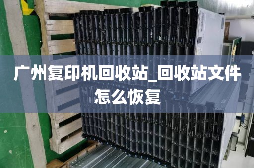广州复印机回收站_回收站文件怎么恢复