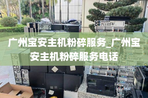 广州宝安主机粉碎服务_广州宝安主机粉碎服务电话