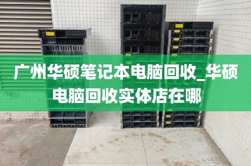 广州华硕笔记本电脑回收_华硕电脑回收实体店在哪