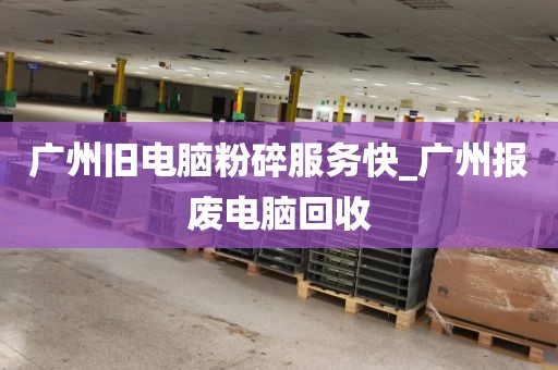 广州旧电脑粉碎服务快_广州报废电脑回收