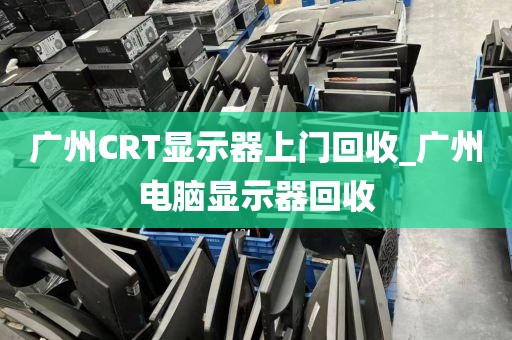 广州CRT显示器上门回收_广州电脑显示器回收