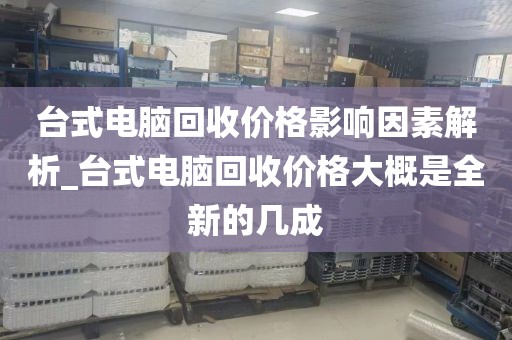 台式电脑回收价格影响因素解析_台式电脑回收价格大概是全新的几成