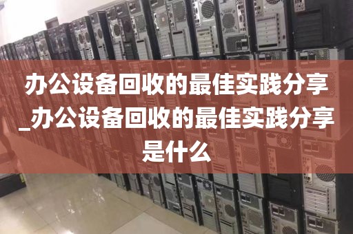 办公设备回收的最佳实践分享_办公设备回收的最佳实践分享是什么
