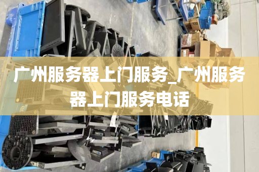 广州服务器上门服务_广州服务器上门服务电话