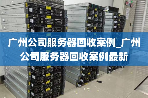 广州公司服务器回收案例_广州公司服务器回收案例最新