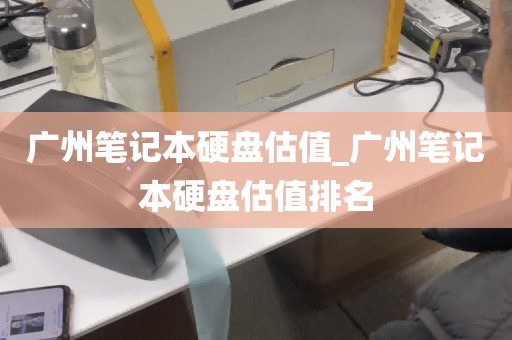 广州笔记本硬盘估值_广州笔记本硬盘估值排名