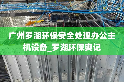广州罗湖环保安全处理办公主机设备_罗湖环保爽记