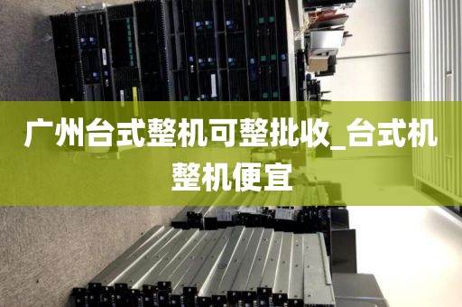 广州台式整机可整批收_台式机整机便宜