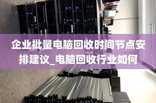 企业批量电脑回收时间节点安排建议_电脑回收行业如何