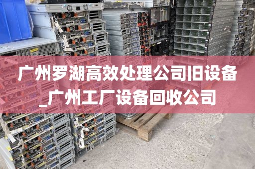广州罗湖高效处理公司旧设备_广州工厂设备回收公司