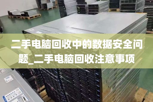 二手电脑回收中的数据安全问题_二手电脑回收注意事项