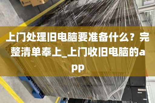 上门处理旧电脑要准备什么？完整清单奉上_上门收旧电脑的app