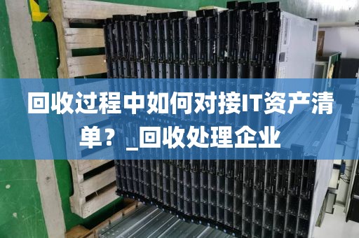 回收过程中如何对接IT资产清单？_回收处理企业