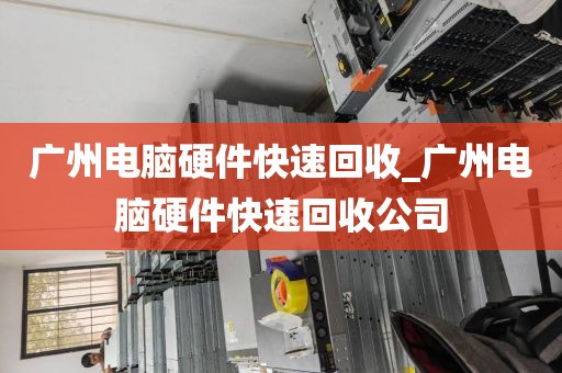 广州电脑硬件快速回收_广州电脑硬件快速回收公司