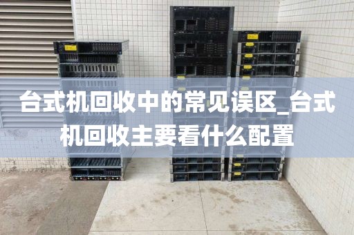 台式机回收中的常见误区_台式机回收主要看什么配置