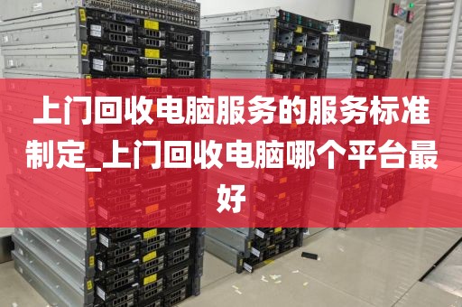 上门回收电脑服务的服务标准制定_上门回收电脑哪个平台最好