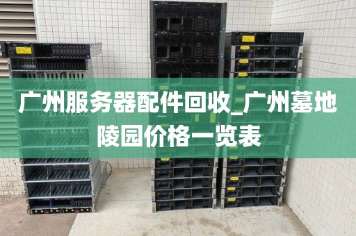 广州服务器配件回收_广州墓地陵园价格一览表