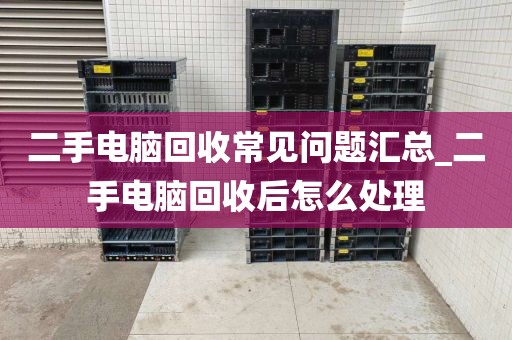 二手电脑回收常见问题汇总_二手电脑回收后怎么处理