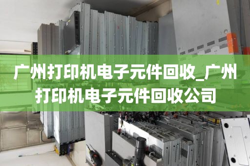 广州打印机电子元件回收_广州打印机电子元件回收公司