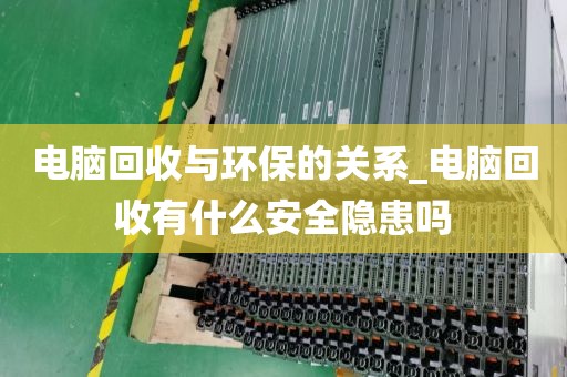 电脑回收与环保的关系_电脑回收有什么安全隐患吗