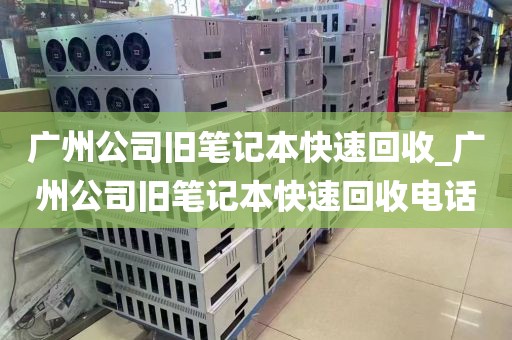 广州公司旧笔记本快速回收_广州公司旧笔记本快速回收电话