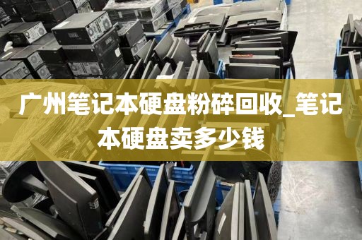 广州笔记本硬盘粉碎回收_笔记本硬盘卖多少钱
