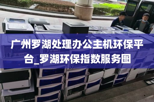 广州罗湖处理办公主机环保平台_罗湖环保指数服务图