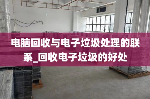 电脑回收与电子垃圾处理的联系_回收电子垃圾的好处