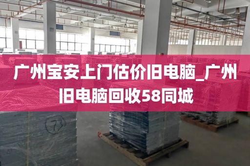 广州宝安上门估价旧电脑_广州旧电脑回收58同城