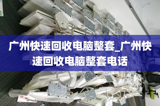 广州快速回收电脑整套_广州快速回收电脑整套电话