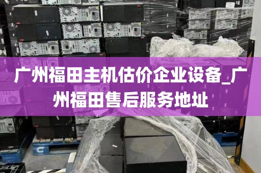 广州福田主机估价企业设备_广州福田售后服务地址