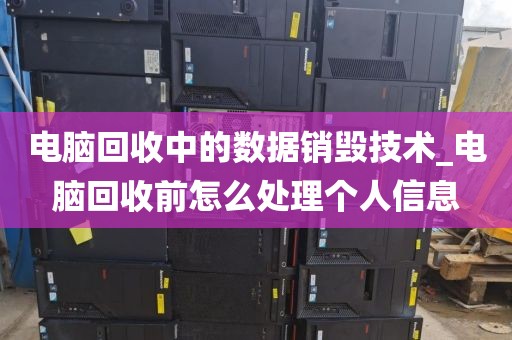 电脑回收中的数据销毁技术_电脑回收前怎么处理个人信息