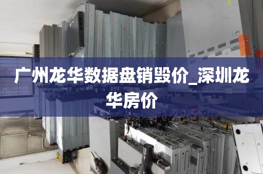 广州龙华数据盘销毁价_深圳龙华房价