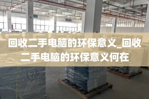 回收二手电脑的环保意义_回收二手电脑的环保意义何在