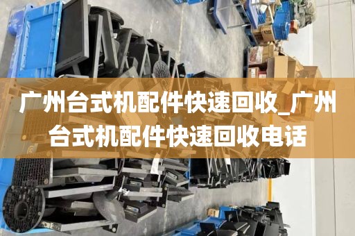 广州台式机配件快速回收_广州台式机配件快速回收电话