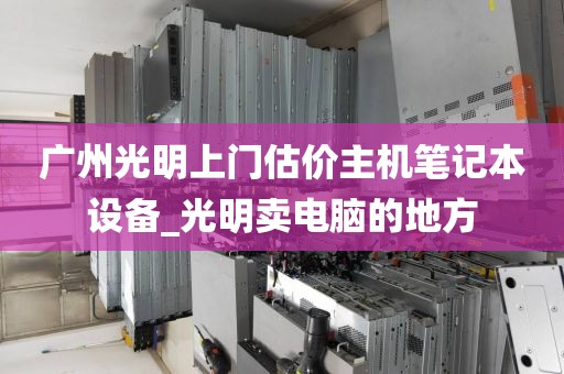广州光明上门估价主机笔记本设备_光明卖电脑的地方