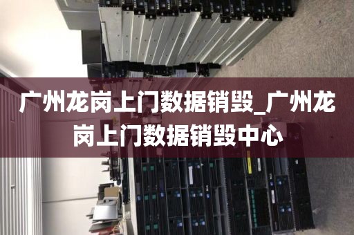 广州龙岗上门数据销毁_广州龙岗上门数据销毁中心