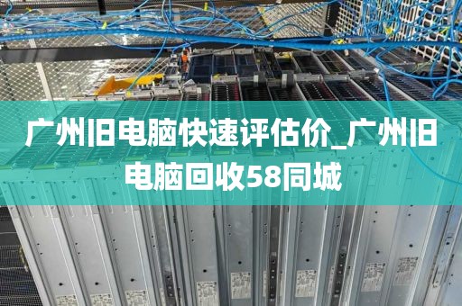 广州旧电脑快速评估价_广州旧电脑回收58同城
