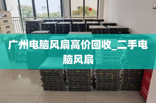 广州电脑风扇高价回收_二手电脑风扇