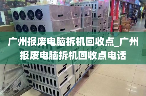 广州报废电脑拆机回收点_广州报废电脑拆机回收点电话