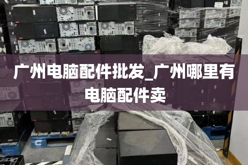 广州电脑配件批发_广州哪里有电脑配件卖