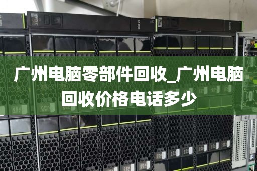 广州电脑零部件回收_广州电脑回收价格电话多少
